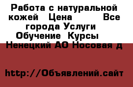 Работа с натуральной кожей › Цена ­ 500 - Все города Услуги » Обучение. Курсы   . Ненецкий АО,Носовая д.